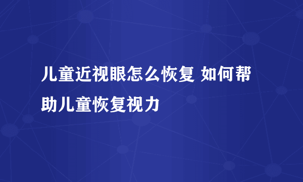 儿童近视眼怎么恢复 如何帮助儿童恢复视力