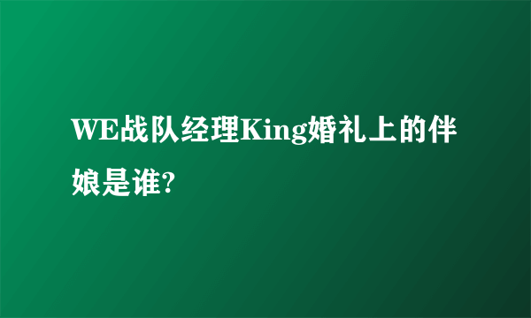 WE战队经理King婚礼上的伴娘是谁?