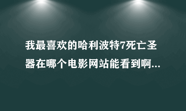 我最喜欢的哈利波特7死亡圣器在哪个电影网站能看到啊，别的地方找不到啊。急求？