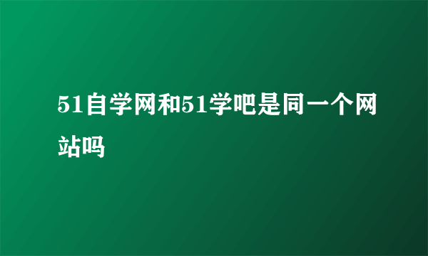 51自学网和51学吧是同一个网站吗