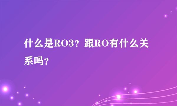 什么是RO3？跟RO有什么关系吗？