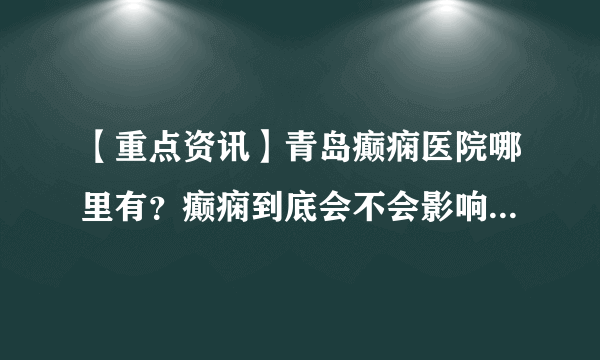 【重点资讯】青岛癫痫医院哪里有？癫痫到底会不会影响儿童的智力呢？