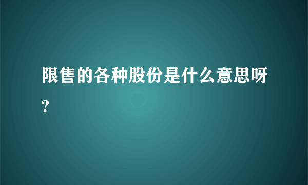 限售的各种股份是什么意思呀?