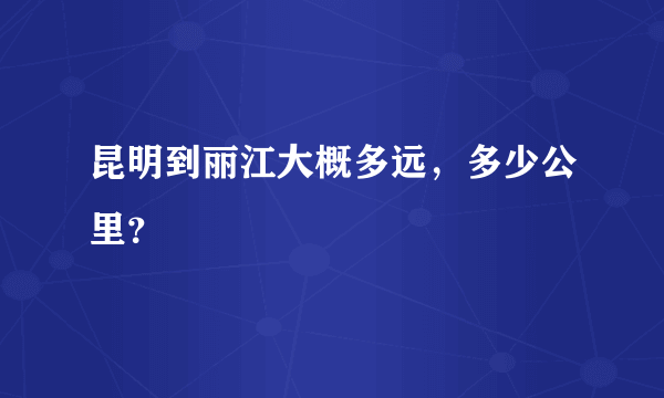 昆明到丽江大概多远，多少公里？