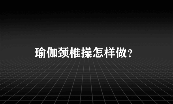 瑜伽颈椎操怎样做？