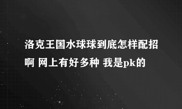 洛克王国水球球到底怎样配招啊 网上有好多种 我是pk的