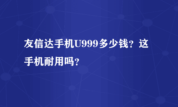 友信达手机U999多少钱？这手机耐用吗？