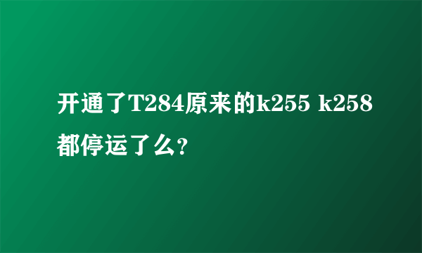 开通了T284原来的k255 k258都停运了么？