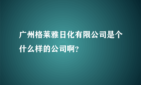 广州格莱雅日化有限公司是个什么样的公司啊？