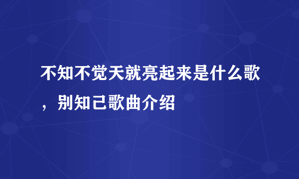 不知不觉天就亮起来是什么歌，别知己歌曲介绍