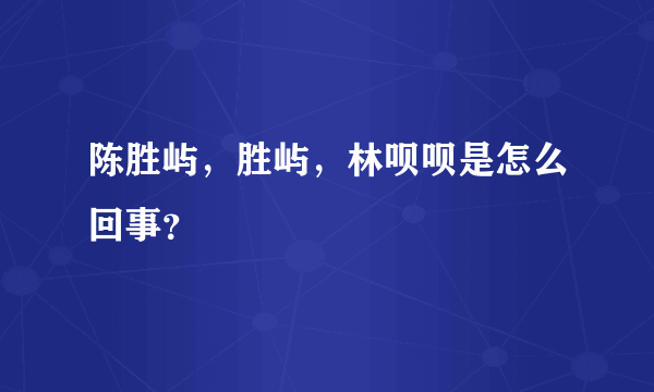 陈胜屿，胜屿，林呗呗是怎么回事？