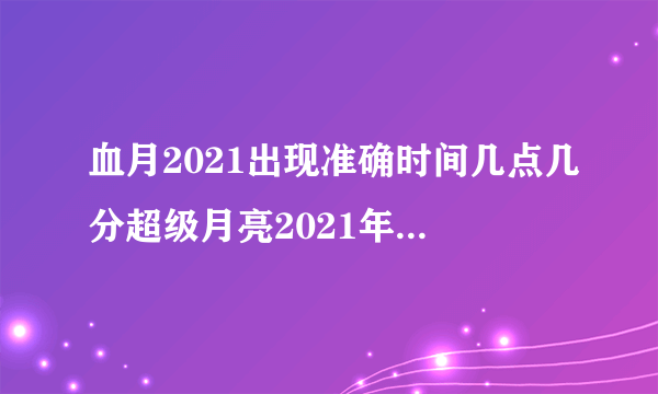 血月2021出现准确时间几点几分超级月亮2021年何时出现_飞外