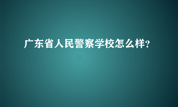 广东省人民警察学校怎么样？