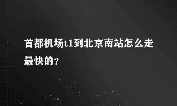 首都机场t1到北京南站怎么走最快的？