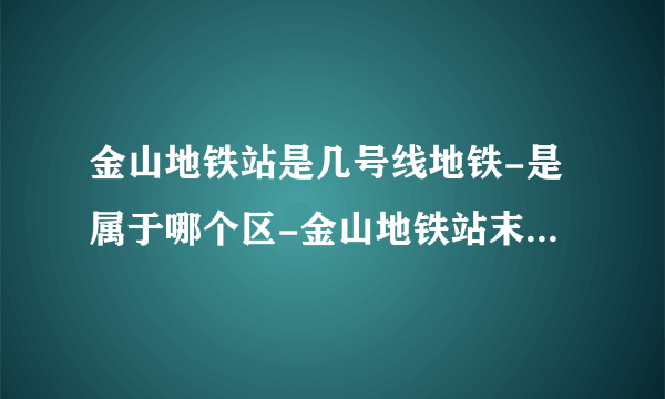 金山地铁站是几号线地铁-是属于哪个区-金山地铁站末班车时间表