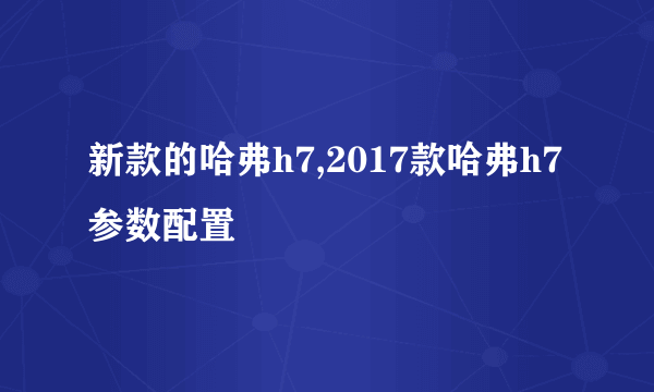 新款的哈弗h7,2017款哈弗h7参数配置