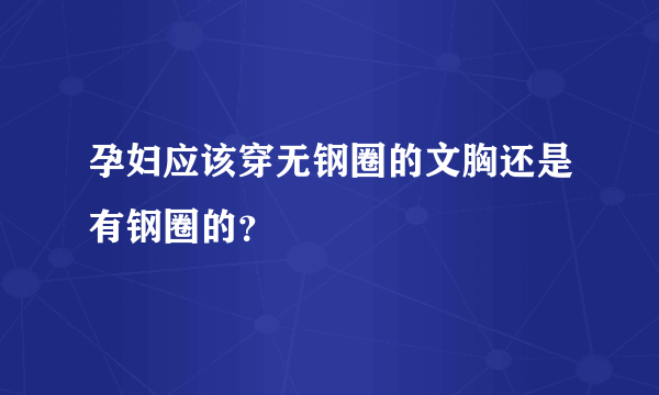 孕妇应该穿无钢圈的文胸还是有钢圈的？