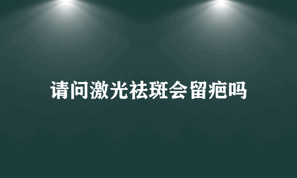 请问激光祛斑会留疤吗