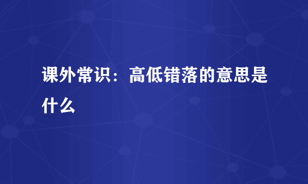 课外常识：高低错落的意思是什么