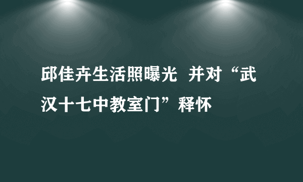 邱佳卉生活照曝光  并对“武汉十七中教室门”释怀