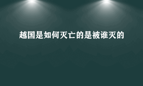 越国是如何灭亡的是被谁灭的