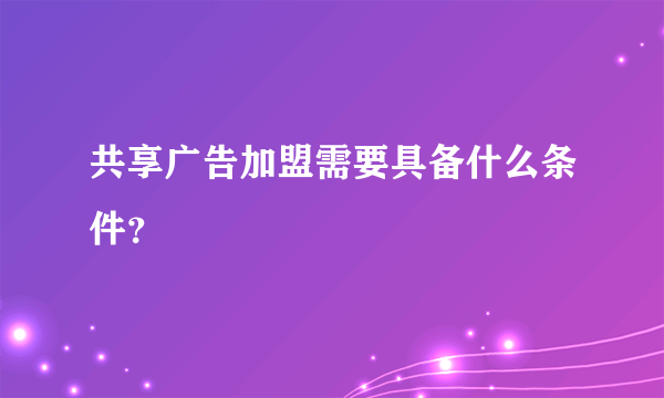 共享广告加盟需要具备什么条件？