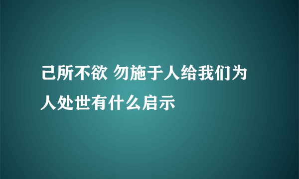 己所不欲 勿施于人给我们为人处世有什么启示