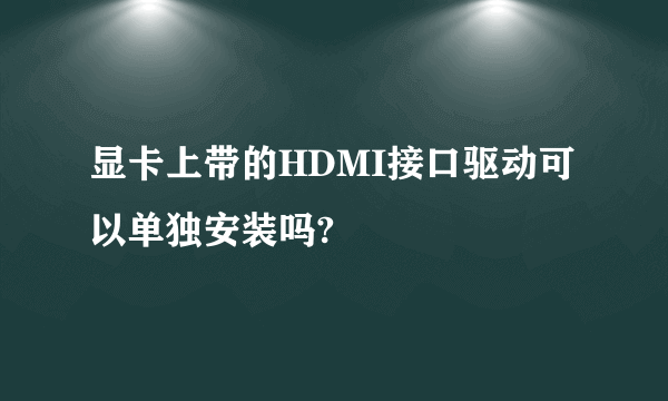 显卡上带的HDMI接口驱动可以单独安装吗?