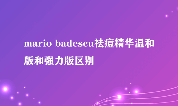 mario badescu祛痘精华温和版和强力版区别