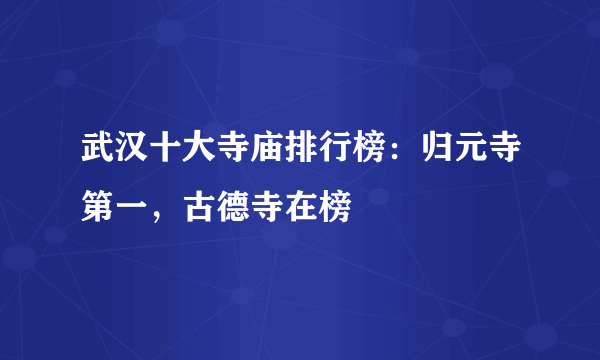 武汉十大寺庙排行榜：归元寺第一，古德寺在榜