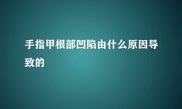 手指甲根部凹陷由什么原因导致的