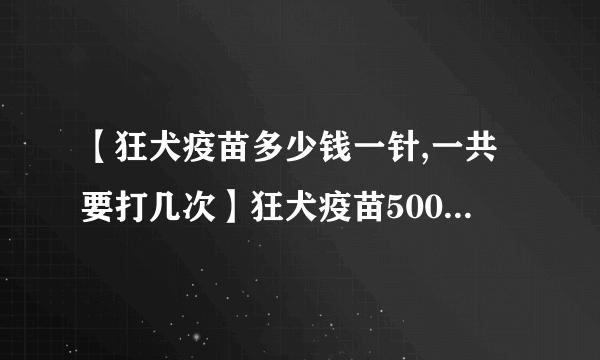 【狂犬疫苗多少钱一针,一共要打几次】狂犬疫苗500跟1500区别