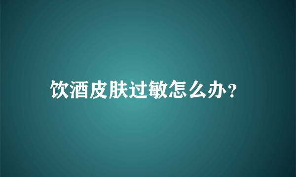 饮酒皮肤过敏怎么办？