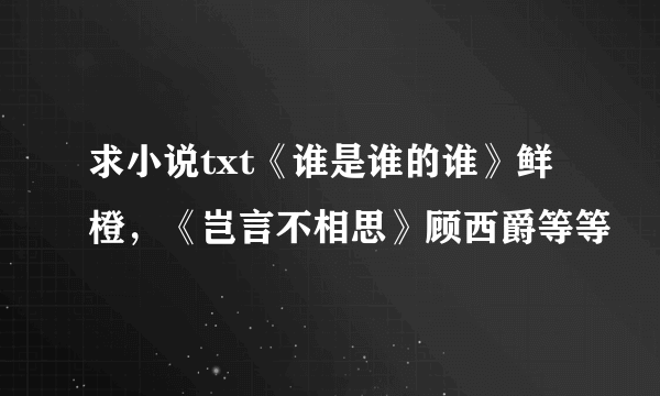 求小说txt《谁是谁的谁》鲜橙，《岂言不相思》顾西爵等等