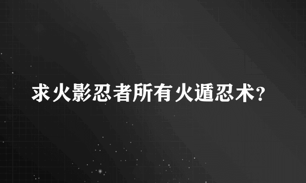 求火影忍者所有火遁忍术？