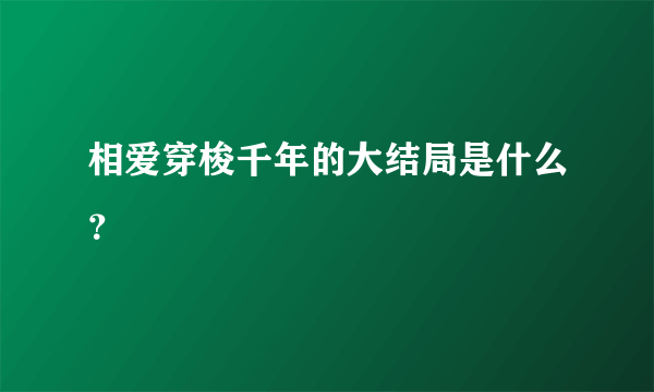 相爱穿梭千年的大结局是什么？