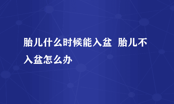 胎儿什么时候能入盆  胎儿不入盆怎么办