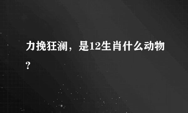 力挽狂澜，是12生肖什么动物？