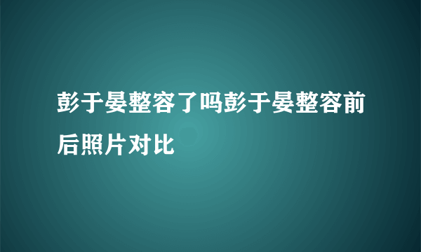 彭于晏整容了吗彭于晏整容前后照片对比