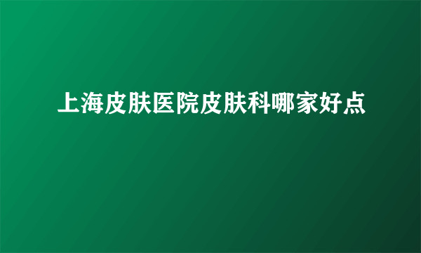 上海皮肤医院皮肤科哪家好点