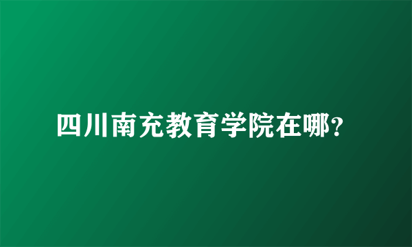 四川南充教育学院在哪？