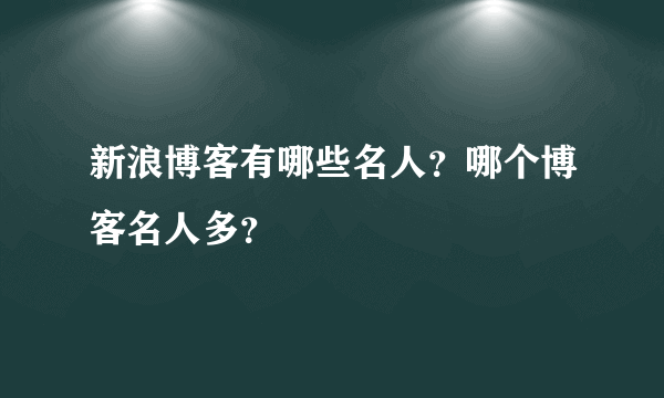 新浪博客有哪些名人？哪个博客名人多？