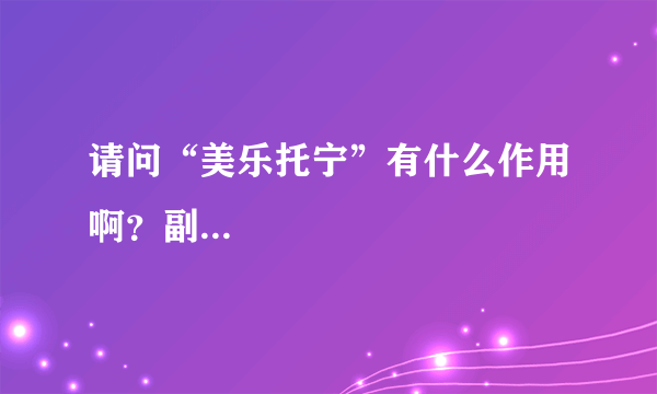 请问“美乐托宁”有什么作用啊？副...