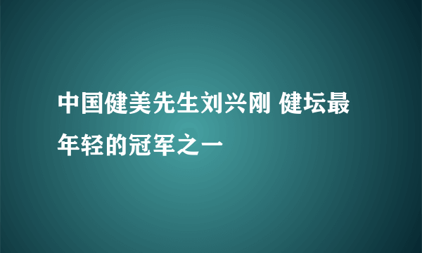 中国健美先生刘兴刚 健坛最年轻的冠军之一