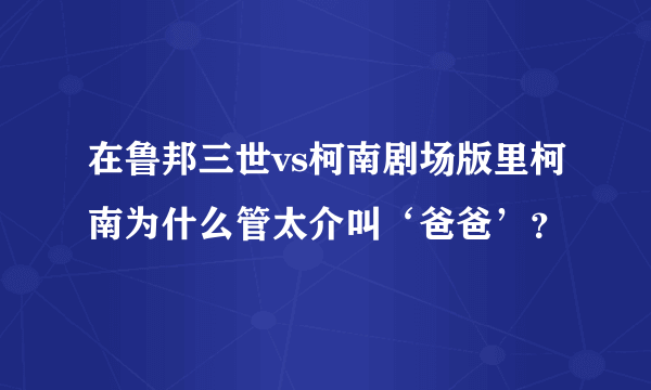 在鲁邦三世vs柯南剧场版里柯南为什么管太介叫‘爸爸’？