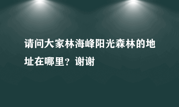 请问大家林海峰阳光森林的地址在哪里？谢谢