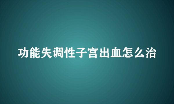 功能失调性子宫出血怎么治