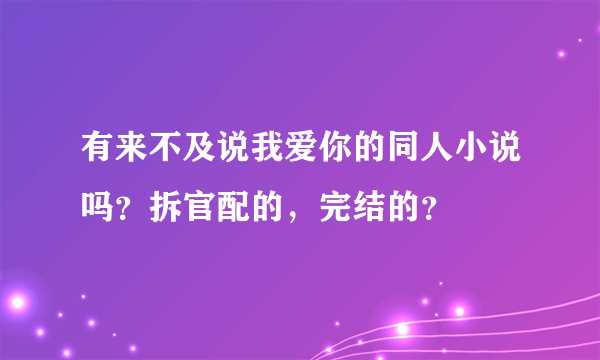 有来不及说我爱你的同人小说吗？拆官配的，完结的？