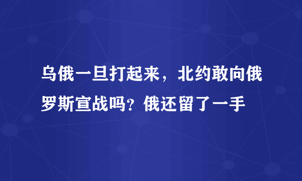 乌俄一旦打起来，北约敢向俄罗斯宣战吗？俄还留了一手