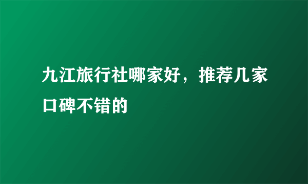 九江旅行社哪家好，推荐几家口碑不错的